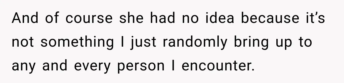 And of course she had no idea because it’s not something I just randomly bring up to any and every person I encounter.