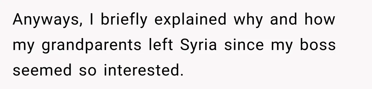 Anyways, I briefly explained why and how my grandparents left Syria since my boss seemed so interested.