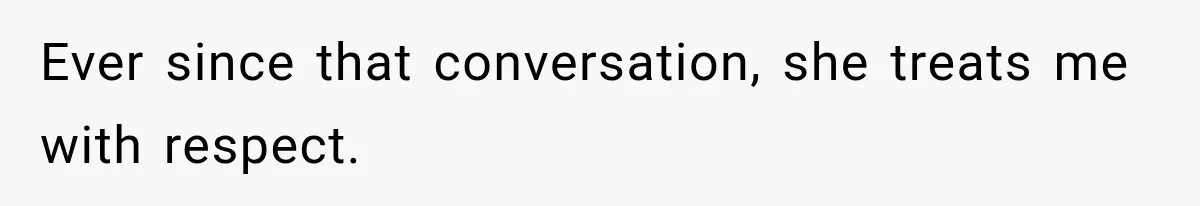 Ever since that conversation, she treats me with respect.