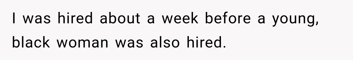 I was hired about a week before a young, black woman was also hired.