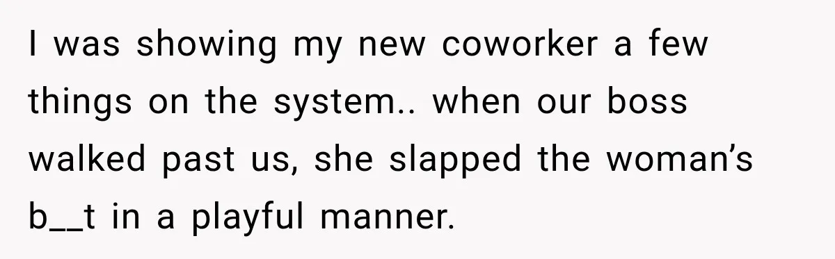 I was showing my new coworker a few things on the system.. when our boss walked past us, she slapped the woman’s b__t in a playful manner.
