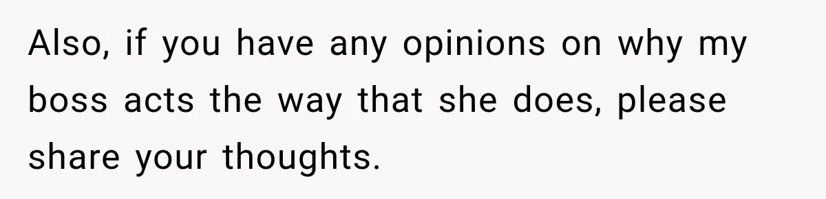 Also, if you have any opinions on why my boss acts the way that she does, please share your thoughts.