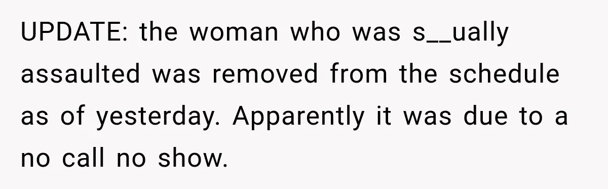 UPDATE: the woman who was s__ually assaulted was removed from the schedule as of yesterday. Apparently it was due to a no call no show.