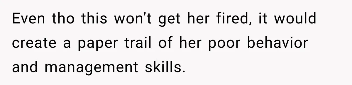 Even tho this won’t get her fired, it would create a paper trail of her poor behavior and management skills.
