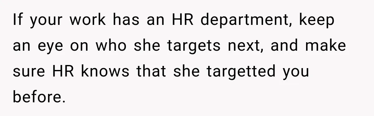 If your work has an HR department, keep an eye on who she targets next, and make sure HR knows that she targetted you before.