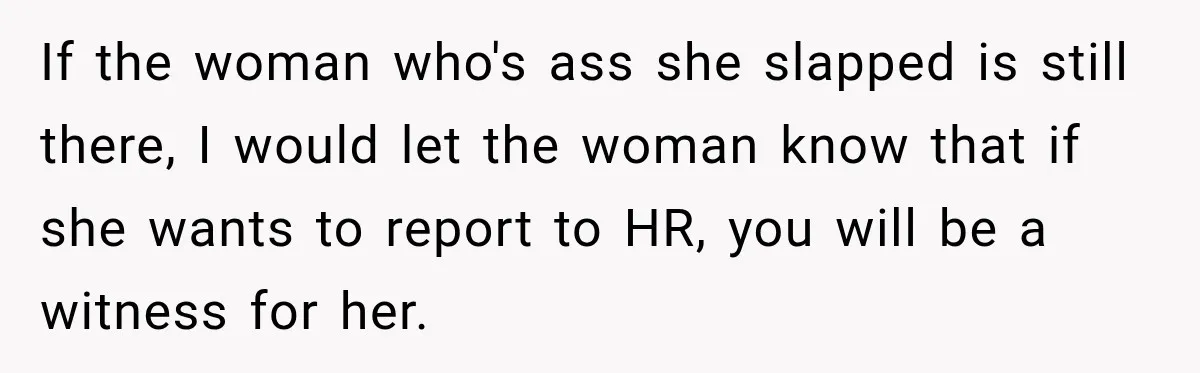 If the woman who's ass she slapped is still there, I would let the woman know that if she wants to report to HR, you will be a witness for...