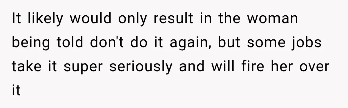 It likely would only result in the woman being told don't do it again, but some jobs take it super seriously and will fire her over it