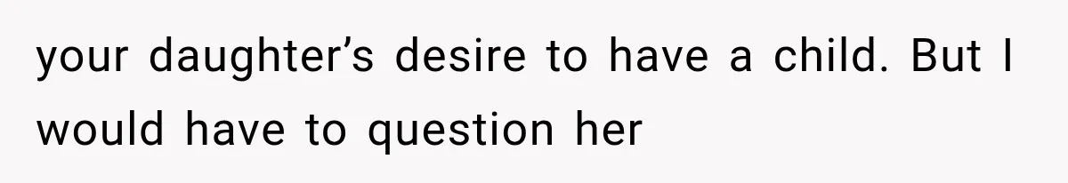 Daughter Quits Her $78K Job After Marriage, Then Calls Mom “Vindictive” for Refusing to Fund IVF your daughter’s desire to have a child. But I would have to question her