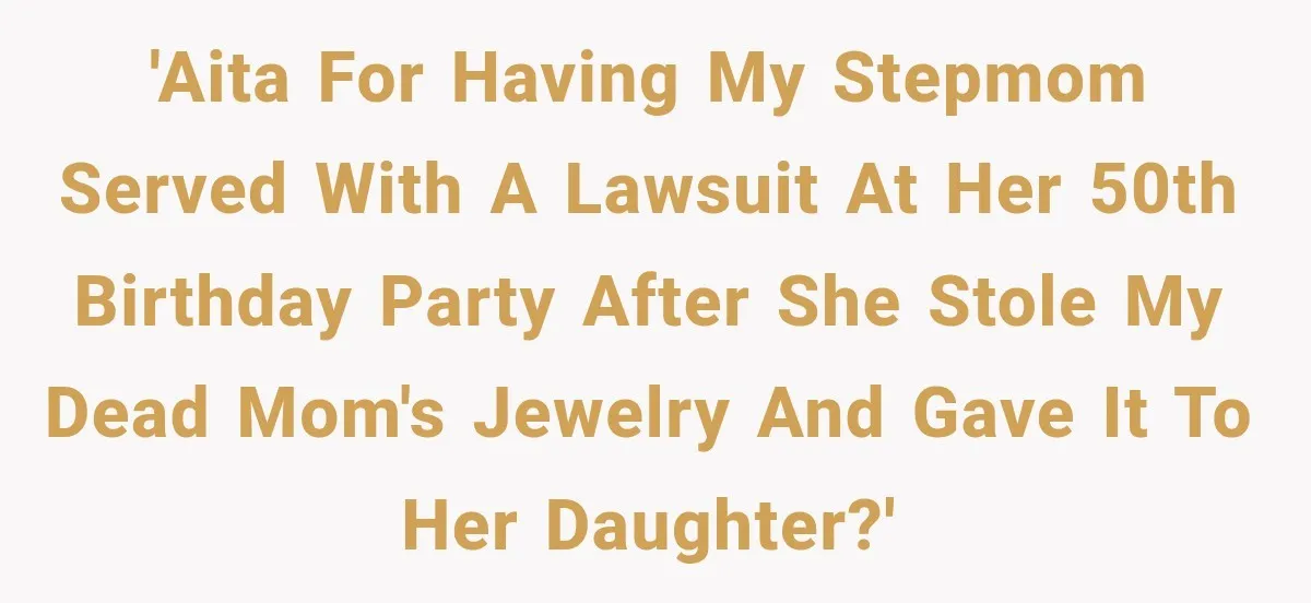 'AITA for having my stepmom served with a lawsuit at her 50th birthday party after she stole my dead mom's jewelry and gave it to her daughter?'
