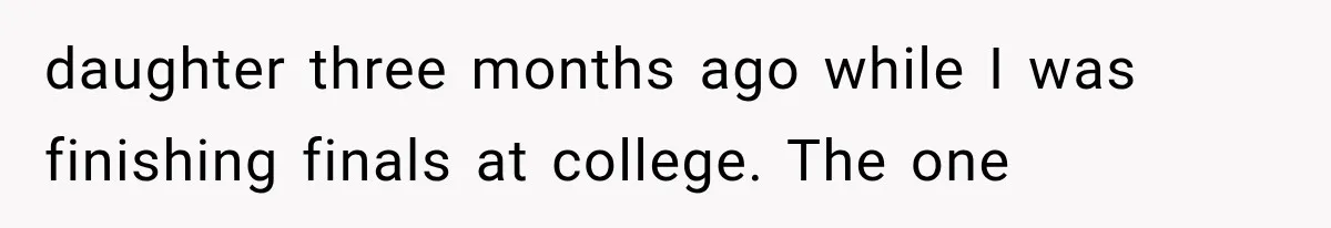 daughter three months ago while I was finishing finals at college. The one