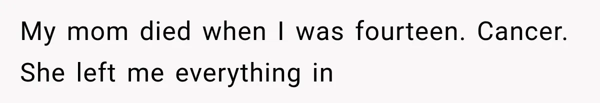 My mom died when I was fourteen. Cancer. She left me everything in