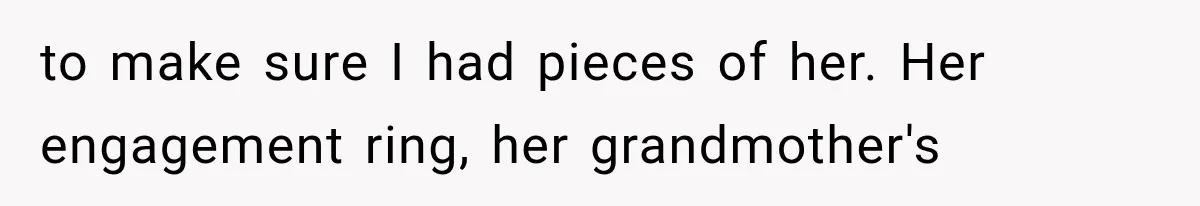 to make sure I had pieces of her. Her engagement ring, her grandmother's