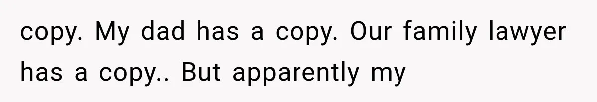 copy. My dad has a copy. Our family lawyer has a copy.. But apparently my