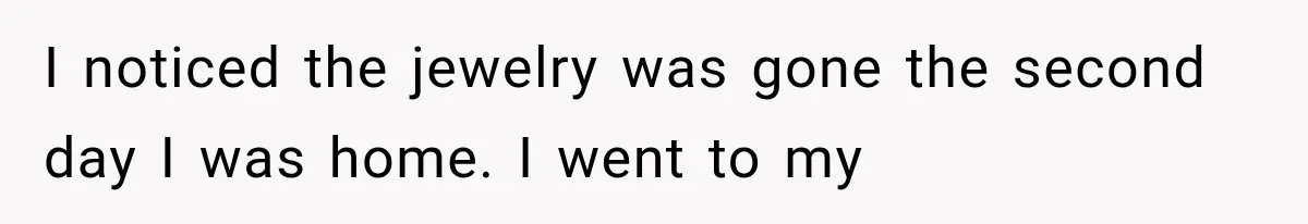 I noticed the jewelry was gone the second day I was home. I went to my