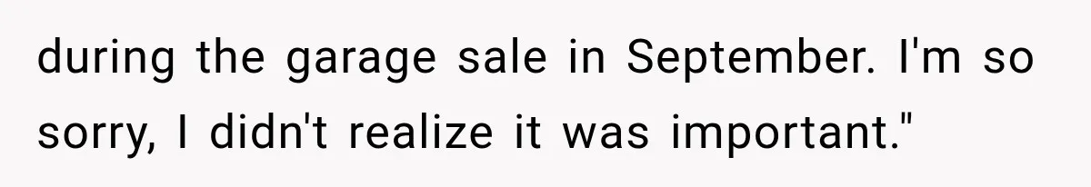 during the garage sale in September. I'm so sorry, I didn't realize it was important."