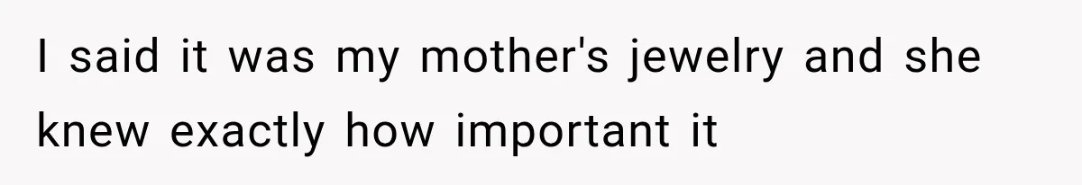 I said it was my mother's jewelry and she knew exactly how important it