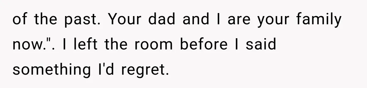 of the past. Your dad and I are your family now.". I left the room before I said something I'd regret.