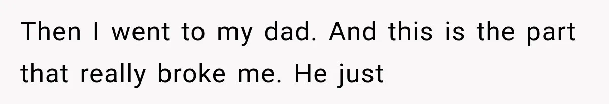 Then I went to my dad. And this is the part that really broke me. He just