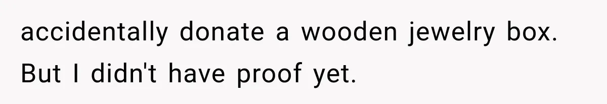 accidentally donate a wooden jewelry box. But I didn't have proof yet.