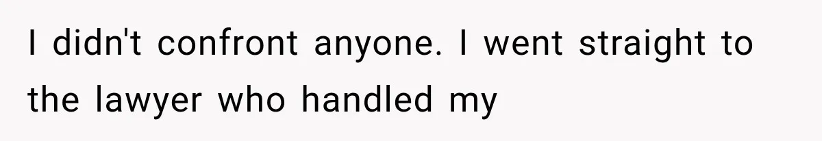 I didn't confront anyone. I went straight to the lawyer who handled my