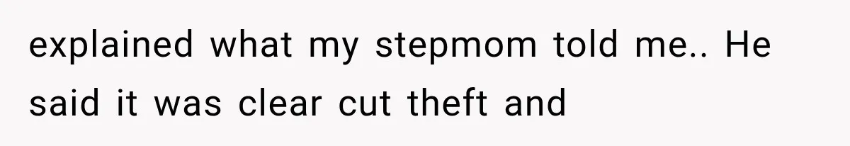 explained what my stepmom told me.. He said it was clear cut theft and