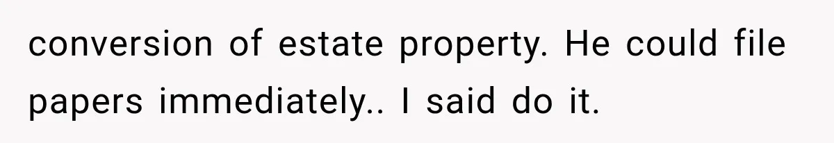conversion of estate property. He could file papers immediately.. I said do it.