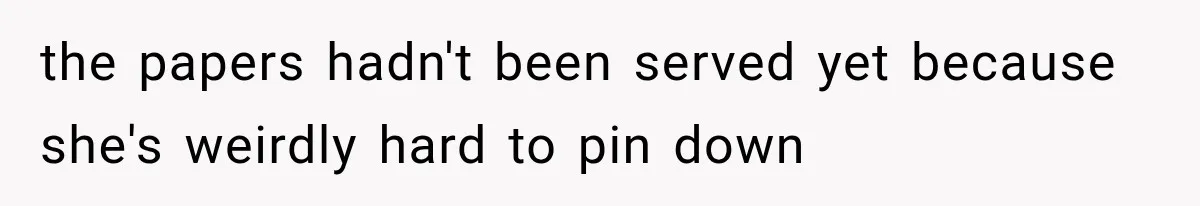 the papers hadn't been served yet because she's weirdly hard to pin down