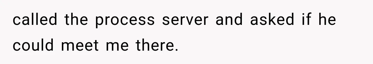 called the process server and asked if he could meet me there.
