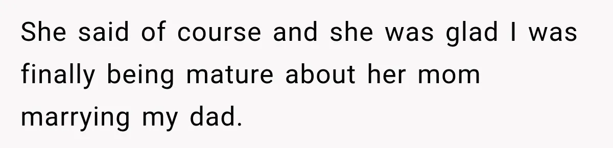She said of course and she was glad I was finally being mature about her mom marrying my dad.