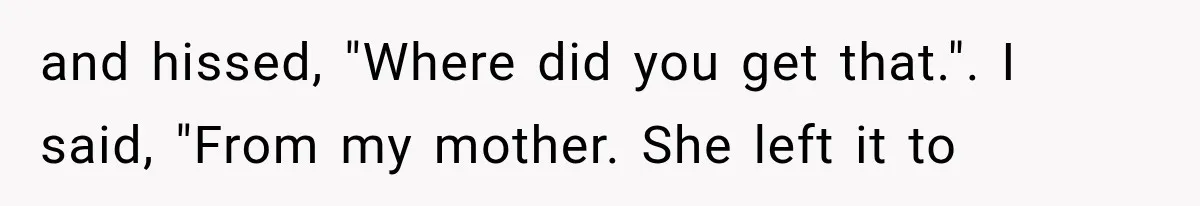and hissed, "Where did you get that.". I said, "From my mother. She left it to
