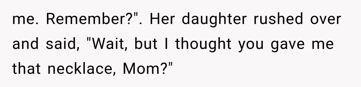 me. Remember?". Her daughter rushed over and said, "Wait, but I thought you gave me that necklace, Mom?"