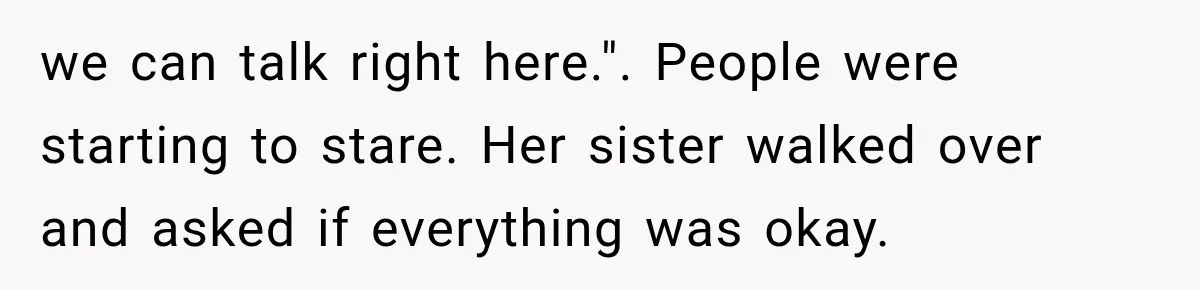 we can talk right here.". People were starting to stare. Her sister walked over and asked if everything was okay.