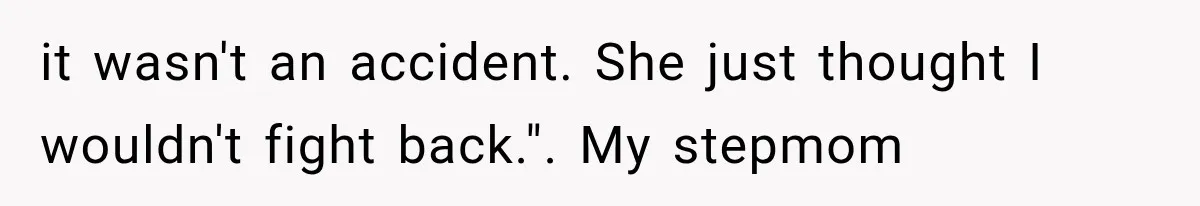 it wasn't an accident. She just thought I wouldn't fight back.". My stepmom