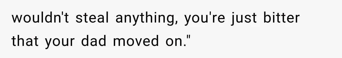 wouldn't steal anything, you're just bitter that your dad moved on."