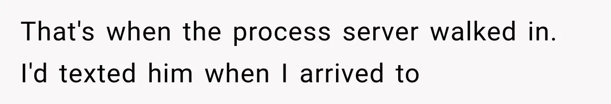 That's when the process server walked in. I'd texted him when I arrived to