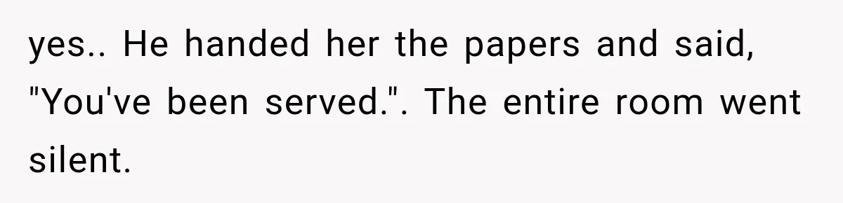 yes.. He handed her the papers and said, "You've been served.". The entire room went silent.