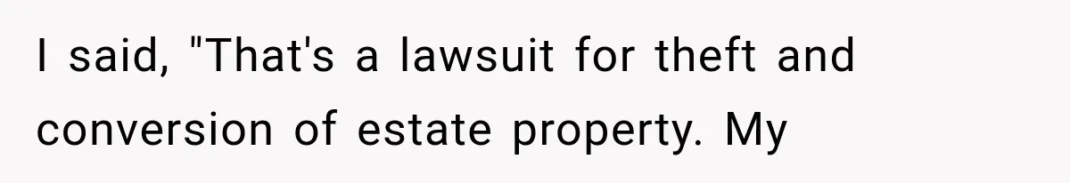I said, "That's a lawsuit for theft and conversion of estate property. My