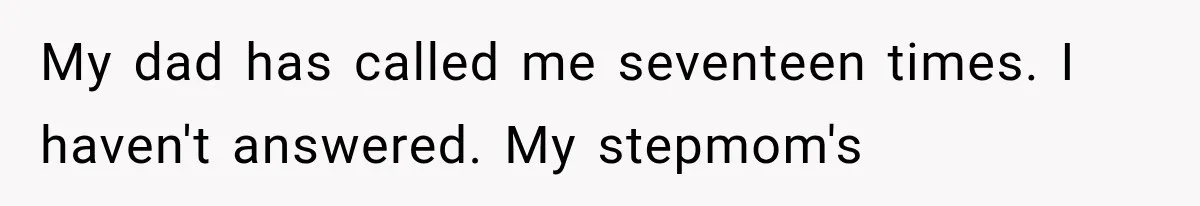 My dad has called me seventeen times. I haven't answered. My stepmom's