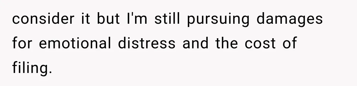 consider it but I'm still pursuing damages for emotional distress and the cost of filing.