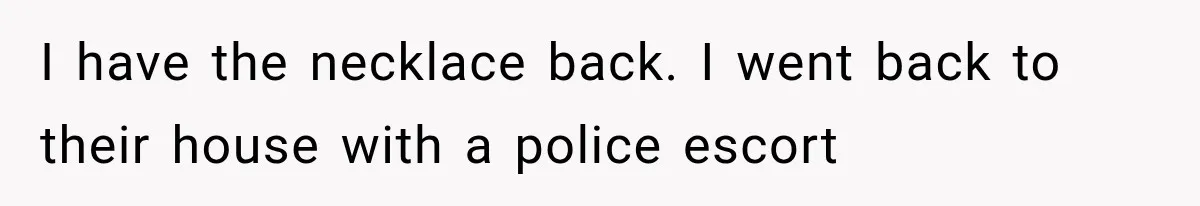 I have the necklace back. I went back to their house with a police escort