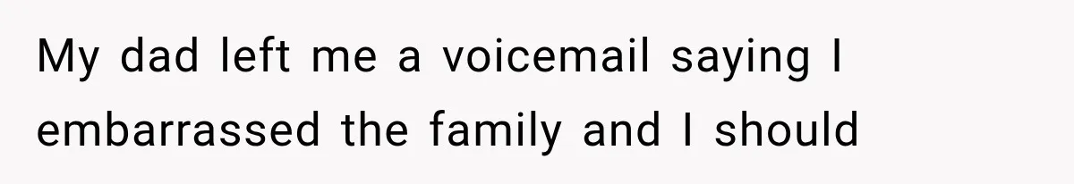 My dad left me a voicemail saying I embarrassed the family and I should