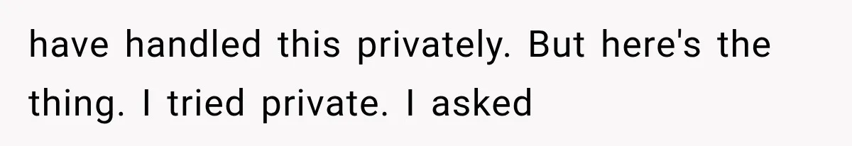 have handled this privately. But here's the thing. I tried private. I asked