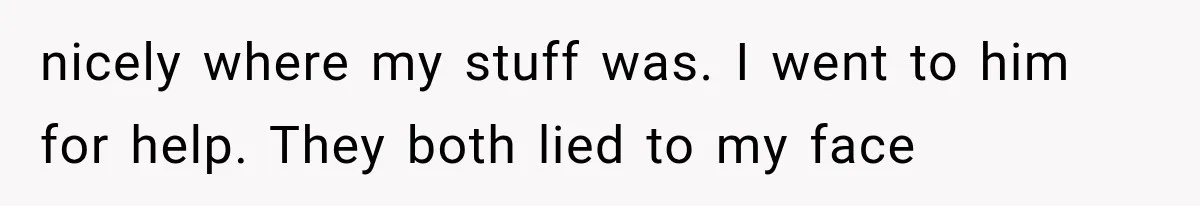 nicely where my stuff was. I went to him for help. They both lied to my face