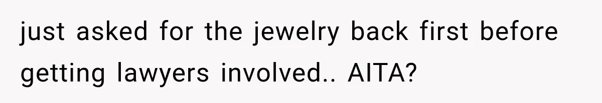 just asked for the jewelry back first before getting lawyers involved.. AITA?