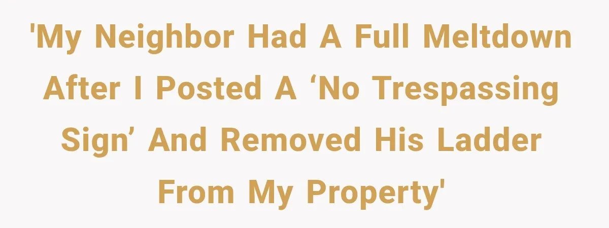 'My neighbor had a full meltdown after I posted a ‘no trespassing sign’ and removed his ladder from my property'