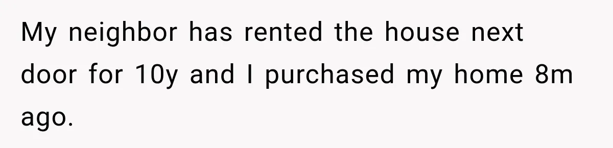 My neighbor has rented the house next door for 10y and I purchased my home 8m ago.