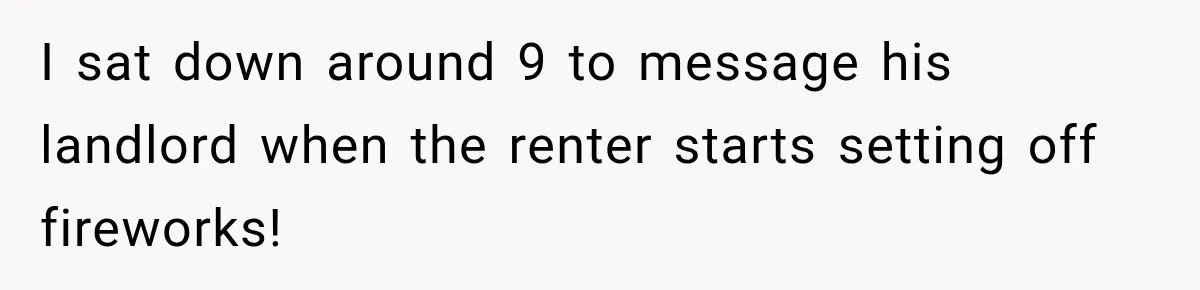 I sat down around 9 to message his landlord when the renter starts setting off fireworks!