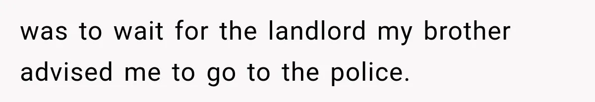 was to wait for the landlord my brother advised me to go to the police.