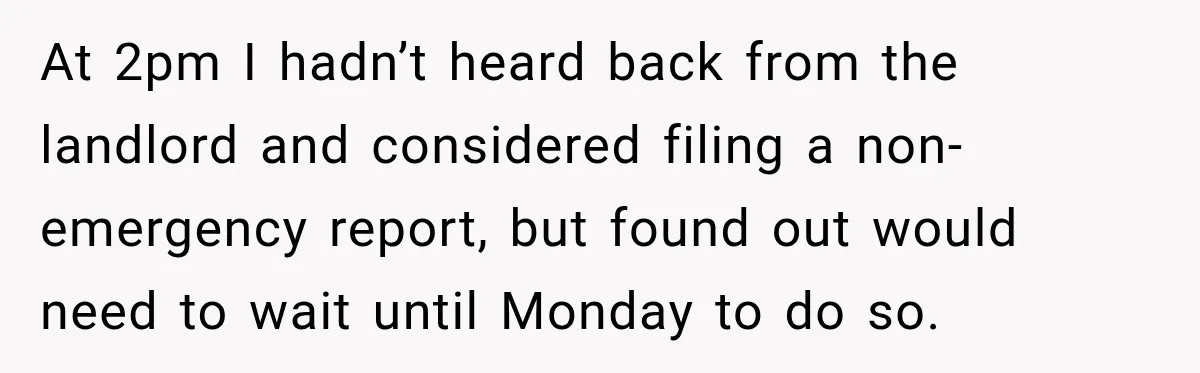 At 2pm I hadn’t heard back from the landlord and considered filing a non-emergency report, but found out would need to wait until Monday to do so.