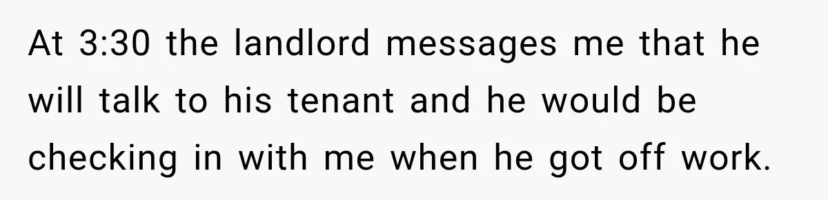 At 3:30 the landlord messages me that he will talk to his tenant and he would be checking in with me when he got off work.